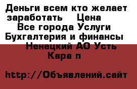 Деньги всем кто желает заработать. › Цена ­ 500 - Все города Услуги » Бухгалтерия и финансы   . Ненецкий АО,Усть-Кара п.